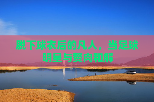 脱下球衣后的凡人，当足球明星与赘肉和解