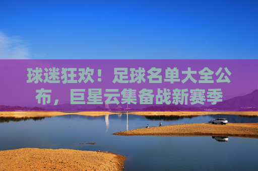 球迷狂欢！足球名单大全公布，巨星云集备战新赛季