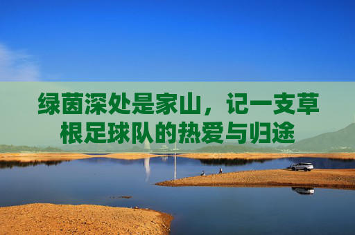 绿茵深处是家山，记一支草根足球队的热爱与归途