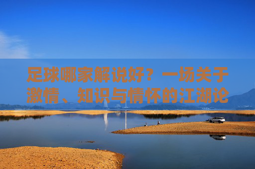 足球哪家解说好？一场关于激情、知识与情怀的江湖论剑