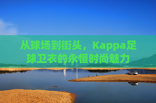从球场到街头，Kappa足球卫衣的永恒时尚魅力