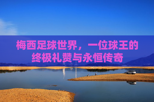 梅西足球世界，一位球王的终极礼赞与永恒传奇