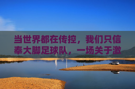 当世界都在传控，我们只信奉大脚足球队，一场关于激情与野性的回望