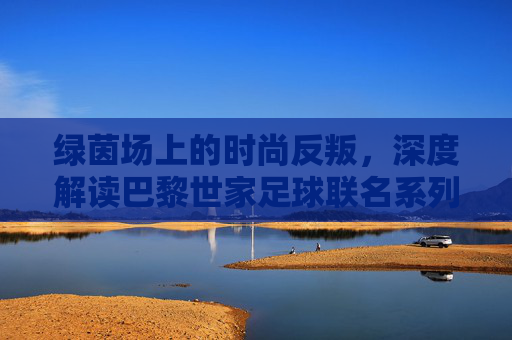 绿茵场上的时尚反叛，深度解读巴黎世家足球联名系列