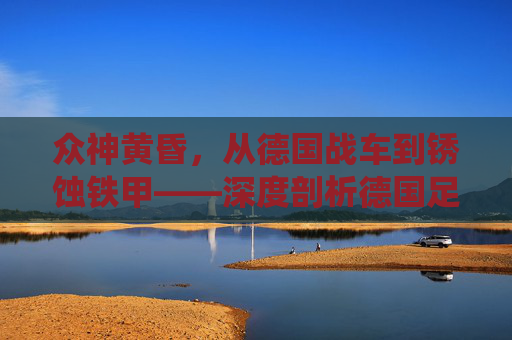 众神黄昏，从德国战车到锈蚀铁甲——深度剖析德国足球的系统性危机