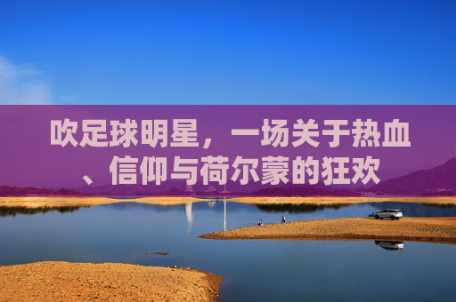 吹足球明星，一场关于热血、信仰与荷尔蒙的狂欢