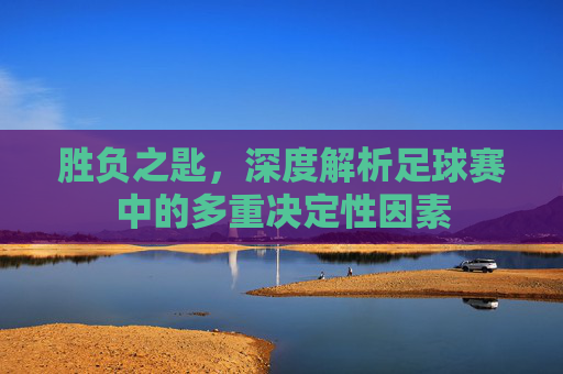 胜负之匙，深度解析足球赛中的多重决定性因素