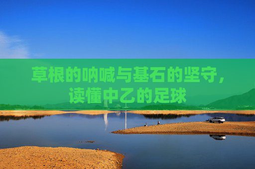 草根的呐喊与基石的坚守，读懂中乙的足球