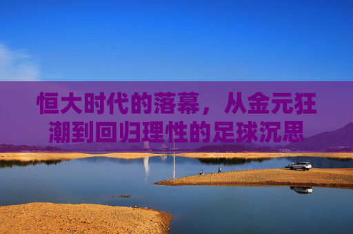 恒大时代的落幕，从金元狂潮到回归理性的足球沉思