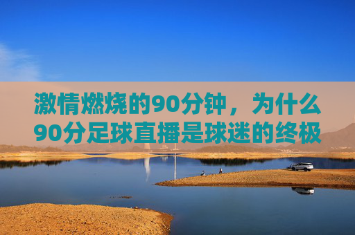 激情燃烧的90分钟，为什么90分足球直播是球迷的终极盛宴？