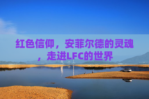 红色信仰，安菲尔德的灵魂，走进LFC的世界
