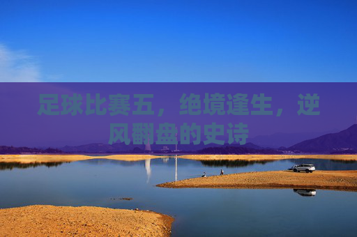 足球比赛五，绝境逢生，逆风翻盘的史诗