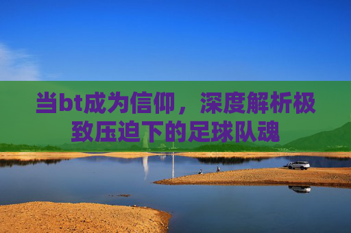 当bt成为信仰，深度解析极致压迫下的足球队魂