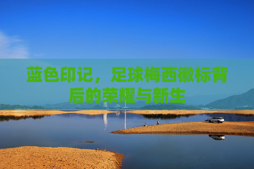 蓝色印记，足球梅西徽标背后的荣耀与新生