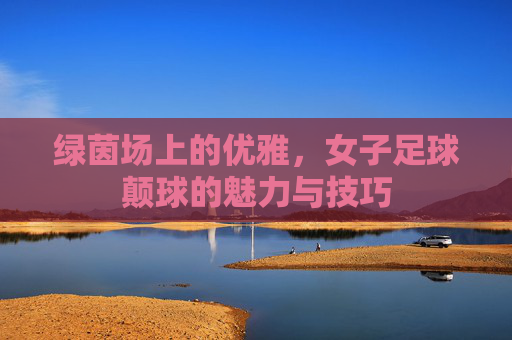 绿茵场上的优雅，女子足球颠球的魅力与技巧