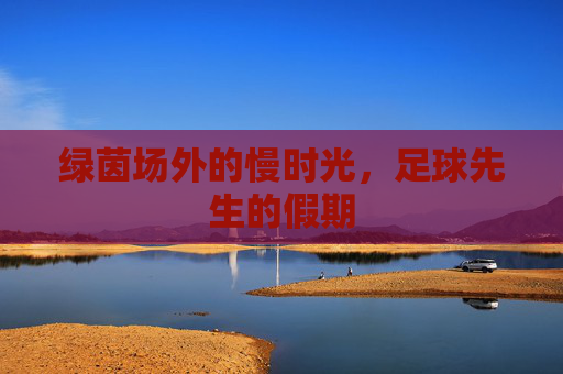 绿茵场外的慢时光，足球先生的假期