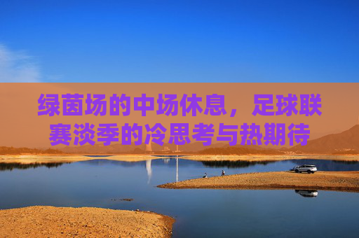 绿茵场的中场休息，足球联赛淡季的冷思考与热期待