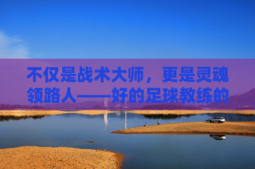 不仅是战术大师，更是灵魂领路人——好的足球教练的真正画像
