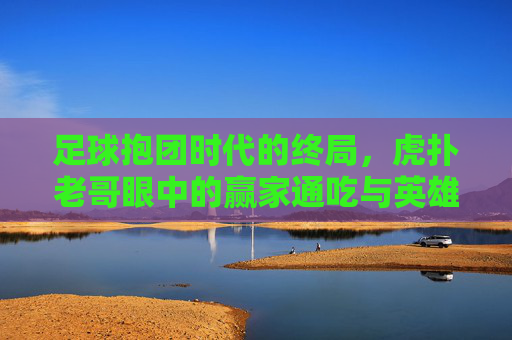 足球抱团时代的终局，虎扑老哥眼中的赢家通吃与英雄迟暮