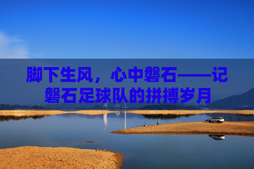 脚下生风，心中磐石——记磐石足球队的拼搏岁月