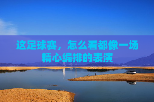 这足球赛，怎么看都像一场精心编排的表演