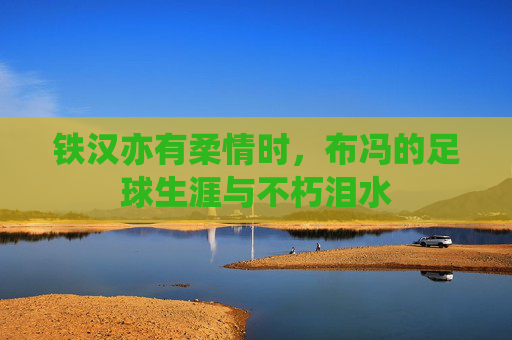 铁汉亦有柔情时，布冯的足球生涯与不朽泪水