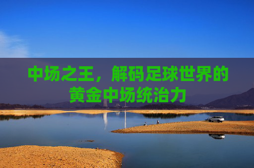 中场之王，解码足球世界的黄金中场统治力