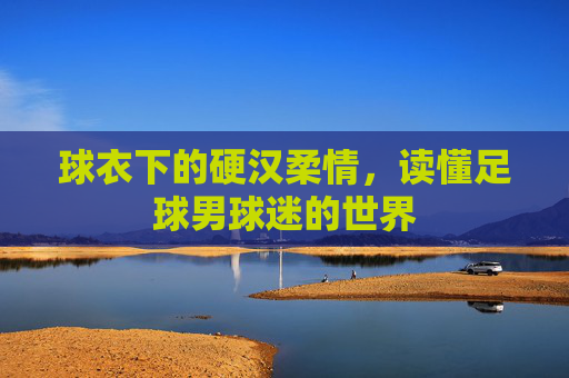 球衣下的硬汉柔情，读懂足球男球迷的世界