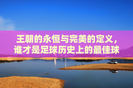 王朝的永恒与完美的定义，谁才是足球历史上的最佳球队？