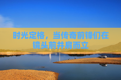 时光定格，当传奇前锋们在镜头前并肩而立