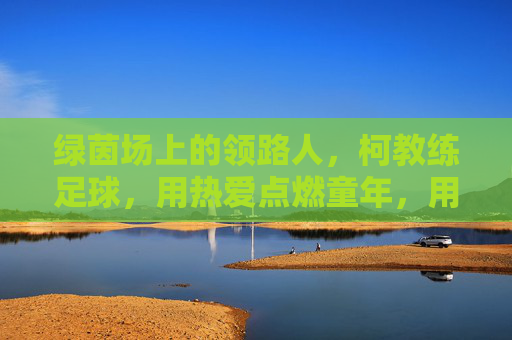 绿茵场上的领路人，柯教练足球，用热爱点燃童年，用专业铸就未来