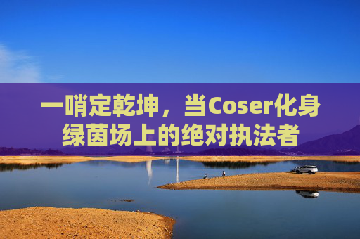 一哨定乾坤，当Coser化身绿茵场上的绝对执法者