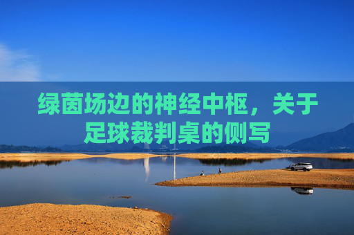 绿茵场边的神经中枢，关于足球裁判桌的侧写