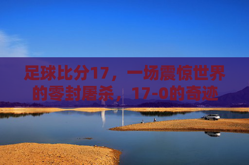 足球比分17，一场震惊世界的零封屠杀，17-0的奇迹之夜