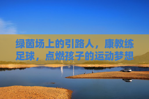 绿茵场上的引路人，康教练足球，点燃孩子的运动梦想