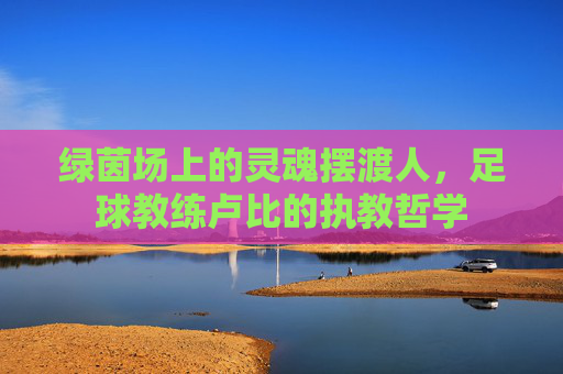 绿茵场上的灵魂摆渡人，足球教练卢比的执教哲学