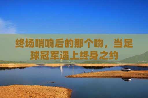 终场哨响后的那个吻，当足球冠军遇上终身之约