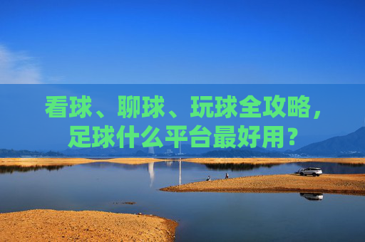看球、聊球、玩球全攻略，足球什么平台最好用？
