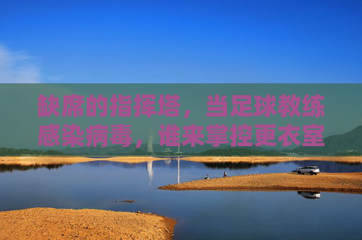缺席的指挥塔，当足球教练感染病毒，谁来掌控更衣室？