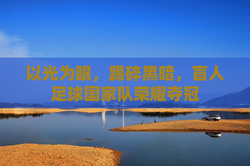 以光为眼，踢碎黑暗，盲人足球国家队荣耀夺冠