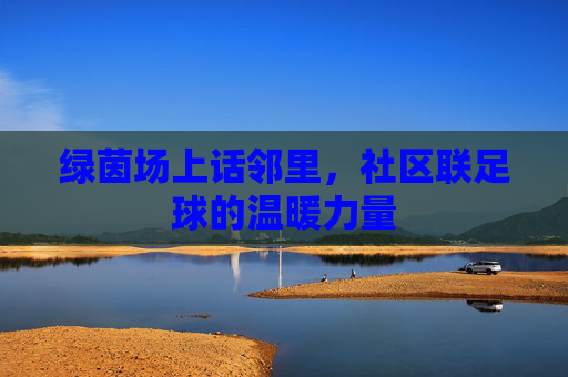 绿茵场上话邻里，社区联足球的温暖力量