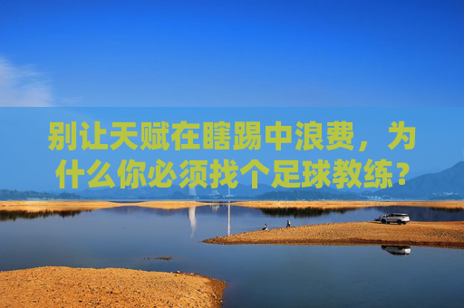 别让天赋在瞎踢中浪费，为什么你必须找个足球教练？