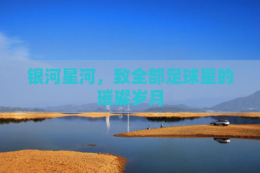 银河星河，致全部足球星的璀璨岁月