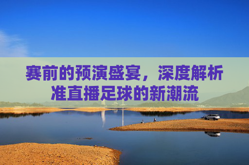 赛前的预演盛宴，深度解析准直播足球的新潮流