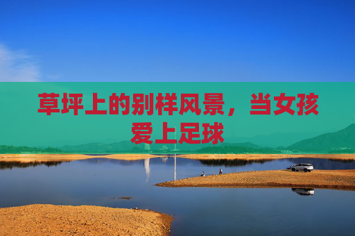 草坪上的别样风景，当女孩爱上足球