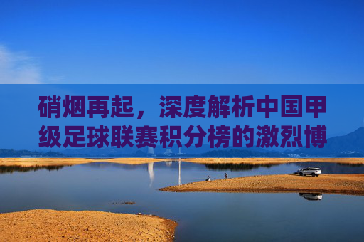 硝烟再起，深度解析中国甲级足球联赛积分榜的激烈博弈