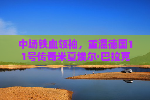 中场铁血领袖，重温德国11号传奇米夏埃尔·巴拉克