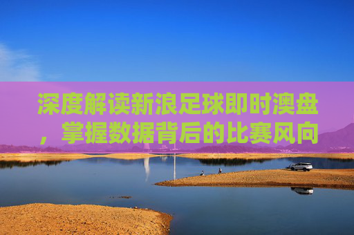 深度解读新浪足球即时澳盘，掌握数据背后的比赛风向标