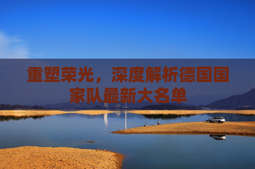 重塑荣光，深度解析德国国家队最新大名单