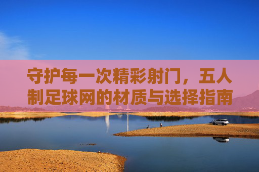 守护每一次精彩射门，五人制足球网的材质与选择指南